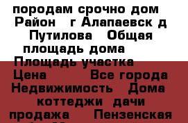 породам срочно дом › Район ­ г.Алапаевск,д.Путилова › Общая площадь дома ­ 60 › Площадь участка ­ 10 › Цена ­ 850 - Все города Недвижимость » Дома, коттеджи, дачи продажа   . Пензенская обл.,Мокшанский р-н